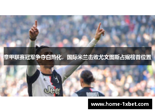 意甲联赛冠军争夺白热化，国际米兰击败尤文图斯占据榜首位置