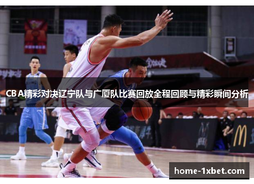 CBA精彩对决辽宁队与广厦队比赛回放全程回顾与精彩瞬间分析