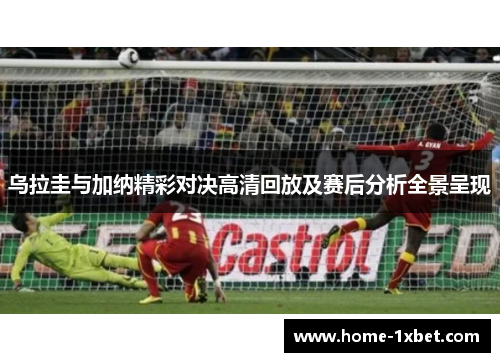 乌拉圭与加纳精彩对决高清回放及赛后分析全景呈现