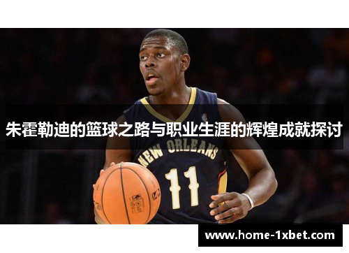 朱霍勒迪的篮球之路与职业生涯的辉煌成就探讨