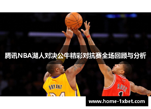 腾讯NBA湖人对决公牛精彩对抗赛全场回顾与分析
