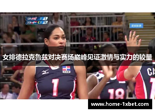 女排德拉克鲁兹对决赛场巅峰见证激情与实力的较量