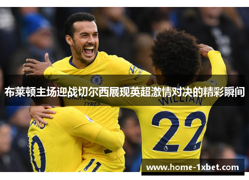 布莱顿主场迎战切尔西展现英超激情对决的精彩瞬间