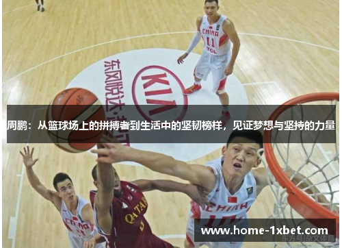 周鹏：从篮球场上的拼搏者到生活中的坚韧榜样，见证梦想与坚持的力量